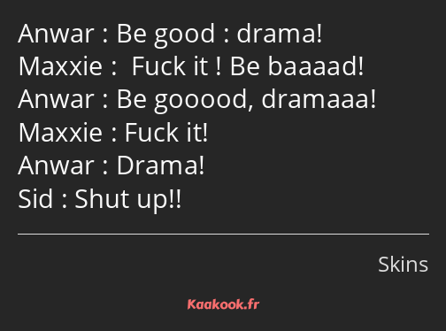 Be good : drama! Fuck it ! Be baaaad! Be gooood, dramaaa! Fuck it! Drama! Shut up!!